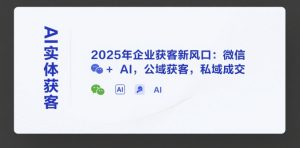 AI实体获客，2025年企业获客新风口：微信+ AI，公域获客，私域成交-大兵轻创资源库