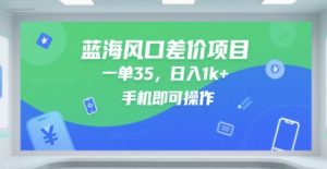 蓝海风口差价项目，一单35，日入1k+，手机即可操作【揭秘】-大兵轻创资源库