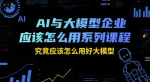 AI与大模型企业应该怎么用系列课程，究竟应该怎么用好大模型-大兵轻创资源库