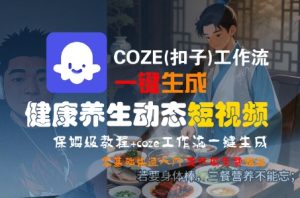 COZE(扣子)工作流一键生成健康养生动态短视频，保姆级教程，零基础快速入门-大兵轻创资源库