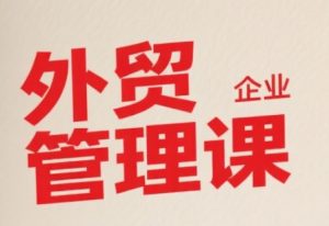 中小外贸企业管理课,系统性强,直击痛点,助企业全面提升管理智慧-大兵轻创资源库