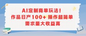 AI定制商单玩法，作品日产100+操作超简单，需求量大收益高-大兵轻创资源库