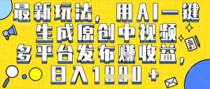 最新玩法，用AI一键生成原创中视频多平台发布挣收益，抖音快手视频号都可以，日入1k+【揭秘】-大兵轻创资源库