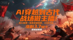 AI穿越到古代战场做主播！用AI做第一视角穿越视频，38条作品，涨粉3.7w+，保姆级教程-大兵轻创资源库