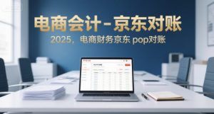 电商会计-京东对账2025，电商财务京东pop对账-大兵轻创资源库