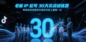 老板IP起号30天实战训练营，帮助实体老板把生意在抖音上重做一次-大兵轻创资源库