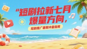 短剧拉新七月爆量方向，短剧推广暑期冲量指南-大兵轻创资源库