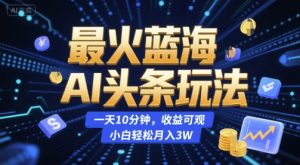 最火蓝海AI头条玩法，一天10分钟，收益可观，小白轻松月入3W【揭秘】-大兵轻创资源库