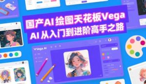 国产AI绘图天花板 Vega AI从入门到进阶高手之路-大兵轻创资源库
