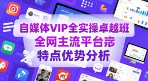 自媒体VIP全实操卓越班，全网主流平台特点优势分析-大兵轻创资源库