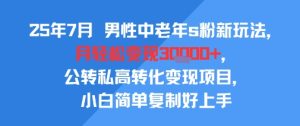 25年7月男性中老年s粉新玩法，月轻松变现3W+，公转私高转化变现项目，小白简单复制好上手-大兵轻创资源库