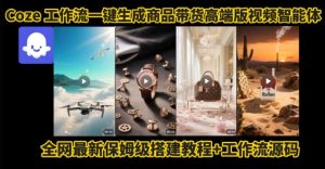 电商人的福音!Coze工作流一键生成”商品带货视频高端版“实操教程,全程保姆级搭建教学教程-大兵轻创资源库