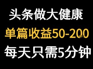 每天5分钟,用今日头条创作大健康图文 单篇收益50-2张-大兵轻创资源库