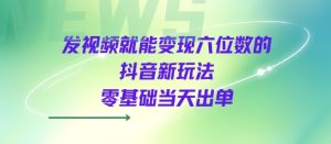 发视频就能变现六位数的抖音新玩法，0基础当天出单-大兵轻创资源库