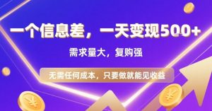 一个信息差，一天变现5张+，需求量大，复购强，无需任何成本，只要做就能见收益【揭秘】-大兵轻创资源库