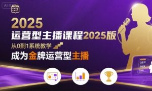 运营型主播课程2025版，从0到1教你成为金牌运营型主播-大兵轻创资源库