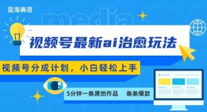 视频号分成最新ai治愈玩法，5分钟一条爆款，日入多张，小白也能轻松上手-大兵轻创资源库
