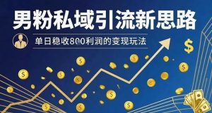 男粉私域引流新思路，单日稳收8张利润的变现玩法-大兵轻创资源库