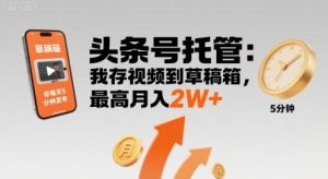 【头条号托管 】我存视频到草稿箱，你每天5分钟发布，最高月入2W+【揭秘】-大兵轻创资源库