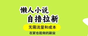 懒人小说自撸拉新，无需流量，一个账号一条作品就可以打爆收益，在家也能轻松做的副业【揭秘】-大兵轻创资源库