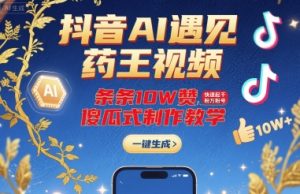 抖音AI遇见药王视频,条条10W赞,快速起千粉万粉号,傻瓜式制作教学-大兵轻创资源库