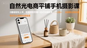 自然光电商平铺手机摄影课，0基础轻松上手，拍摄修图剪辑一站式实操教学，用手机也能拍出高级感-大兵轻创资源库
