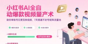 小红书AI全自动爆款视频量产术，助你单账号日更百条视频，7天搭建不封号矩阵流量池（更新8月）-大兵轻创资源库