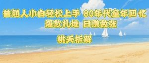 普通人小白轻松上手 80年代童年回忆杀，爆款扎堆，日入数张-大兵轻创资源库