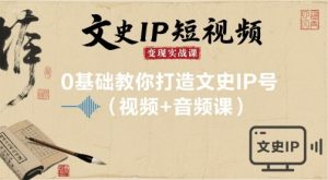 文史IP短视频变现实战课,0基础教你打造文史IP号(视频+音频课)-大兵轻创资源库