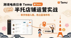跨境电商日本Temu半托管店铺运营实战，新手快速入局，抢占蓝海市场-大兵轻创资源库