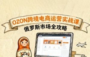 俄罗斯跨境OZON快速上手，OZ0N跨境电商运营实战课，俄罗斯市场全攻略-大兵轻创资源库