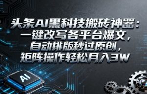 头条AI黑科技搬砖神器：一键改写各平台爆文，自动排版秒过原创，矩阵操作轻松月入3W【揭秘】-大兵轻创资源库
