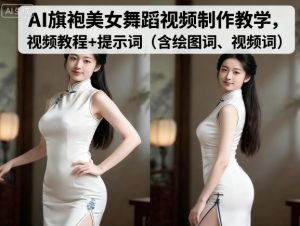 AI旗袍美女舞蹈视频制作教学，视频教程+提示词（含绘图词、视频词）-大兵轻创资源库