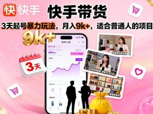 快手带货，3天起号暴力玩法，月入9k+，适合普通人的项目-大兵轻创资源库