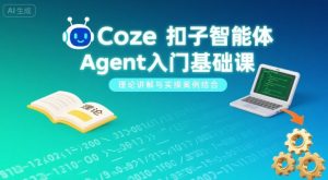 Coze扣子智能体Agent入门基础课，理论讲解与实操案例结合-大兵轻创资源库