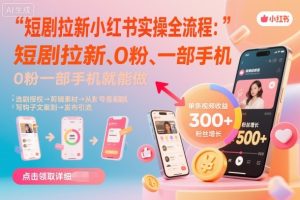 短剧拉新小红书实操全流程,0粉一部手机就可以做,详细教程-大兵轻创资源库