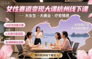 女性赛道变现大课杭州线下,大女生,大美业,疗愈情感,一套小红书、抖音、私域全链路打法-大兵轻创资源库