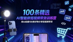 100条精选AI智能体短视频带货训练营，用AI拍摄100条好物分享短视频带货-大兵轻创资源库