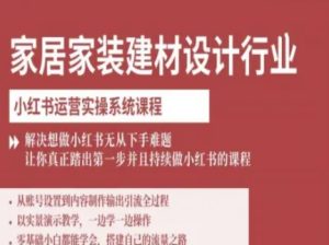 家居家装建材设计行业小红书运营实操系统课程，解决想做小红书无从下手难题让你真正踏出第一步-大兵轻创资源库