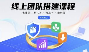 线上团队搭建课程，省社保，聚人才，降成本，增利润，团队管理必看-大兵轻创资源库