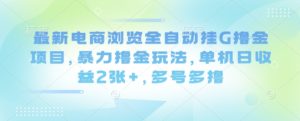 最新电商浏览全自动挂G撸金项目,暴力撸金玩法,单机日收益2张+,多号多撸【揭秘】-大兵轻创资源库