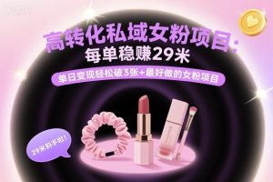 高转化私域女粉项目:每单稳賺29米,单日变现轻松破3张+最好做的女粉项目-大兵轻创资源库