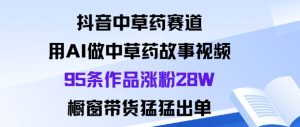 抖音中草药赛道,用Al做中草药故事视频95条作品涨粉28W,橱窗带货猛出单-大兵轻创资源库