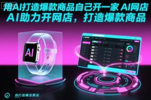 用AI打造爆款商品自己开一家AI网店,AI助力开网店,打造爆款商品-大兵轻创资源库