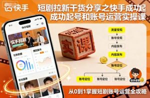 短剧拉新干货分享之快手成功起号和账号运营实操课-大兵轻创资源库