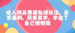 成人用品赛道私域玩法,非常暴利,简单易学,学会了自己悄悄做-大兵轻创资源库
