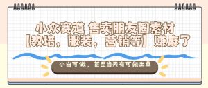 小众赛道售卖朋友圈素材【教培,服装,营销等】賺麻了,小白可做,甚至当天有可能出单-大兵轻创资源库