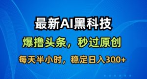 最新AI黑科技撸头条收益软件,无需指令,原创度直接拉满,每日稳定收益3张【揭秘】-大兵轻创资源库