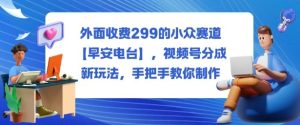 外面收费299的小众赛道【早安电台】,视频号分成新玩法,手把手教你制作-大兵轻创资源库