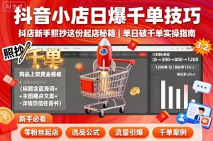 抖音小店日爆千单技巧,抖店新手照抄这份起店秘籍,单日破千单-大兵轻创资源库